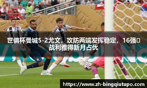 世俱杯曼城5-2尤文，攻防两端发挥稳定，16强​战利雅得新月占优